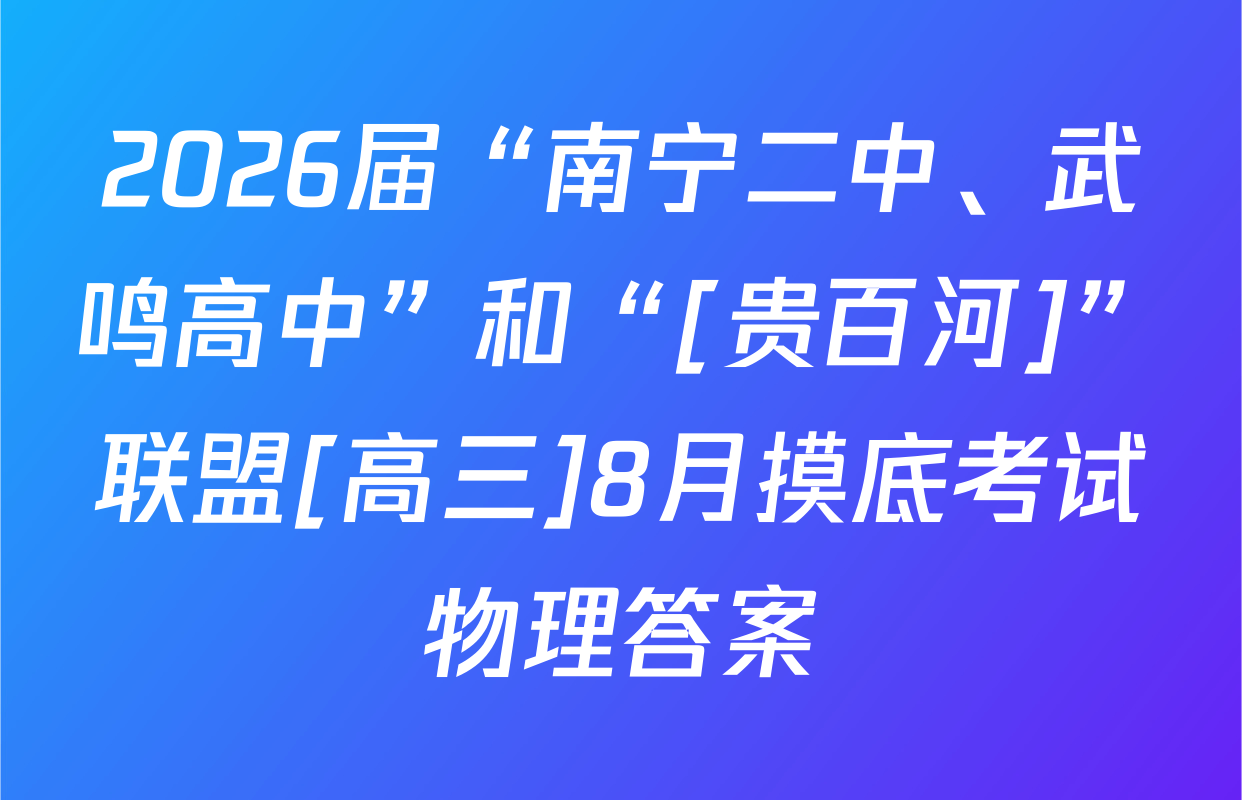 2026届“南宁二中、武鸣高中”和“[贵百河]”联盟[高三]8月摸底考试物理答案