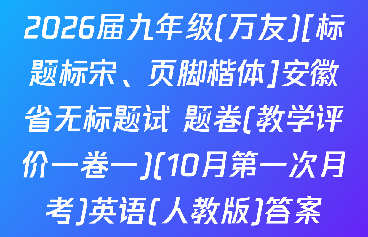 2026届九年级(万友)[标题标宋、页脚楷体]安徽省无标题试 题卷(教学评价一卷一)(10月第一次月考)英语(人教版)答案