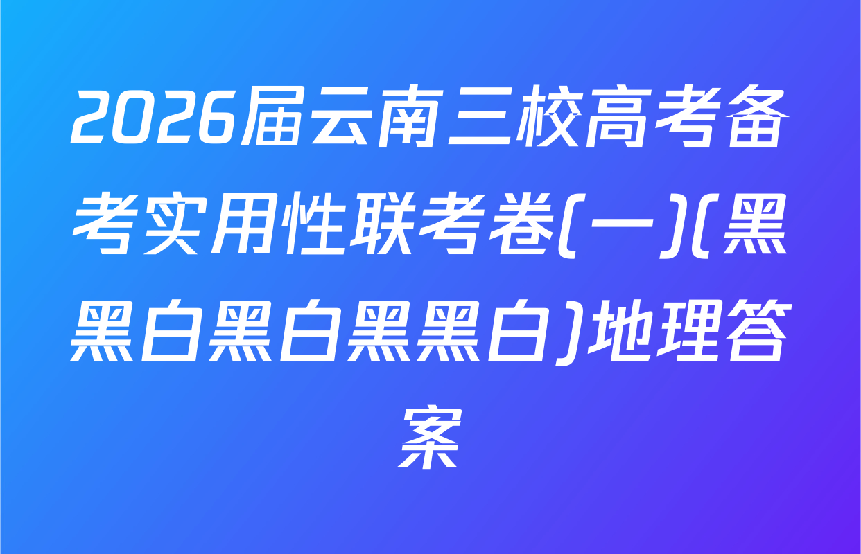 2026届云南三校高考备考实用性联考卷(一)(黑黑白黑白黑黑白)地理答案