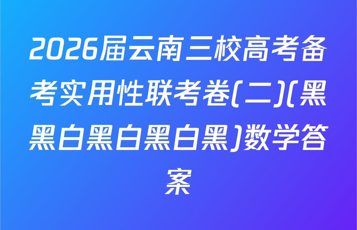 2026届云南三校高考备考实用性联考卷(二)(黑黑白黑白黑白黑)数学答案