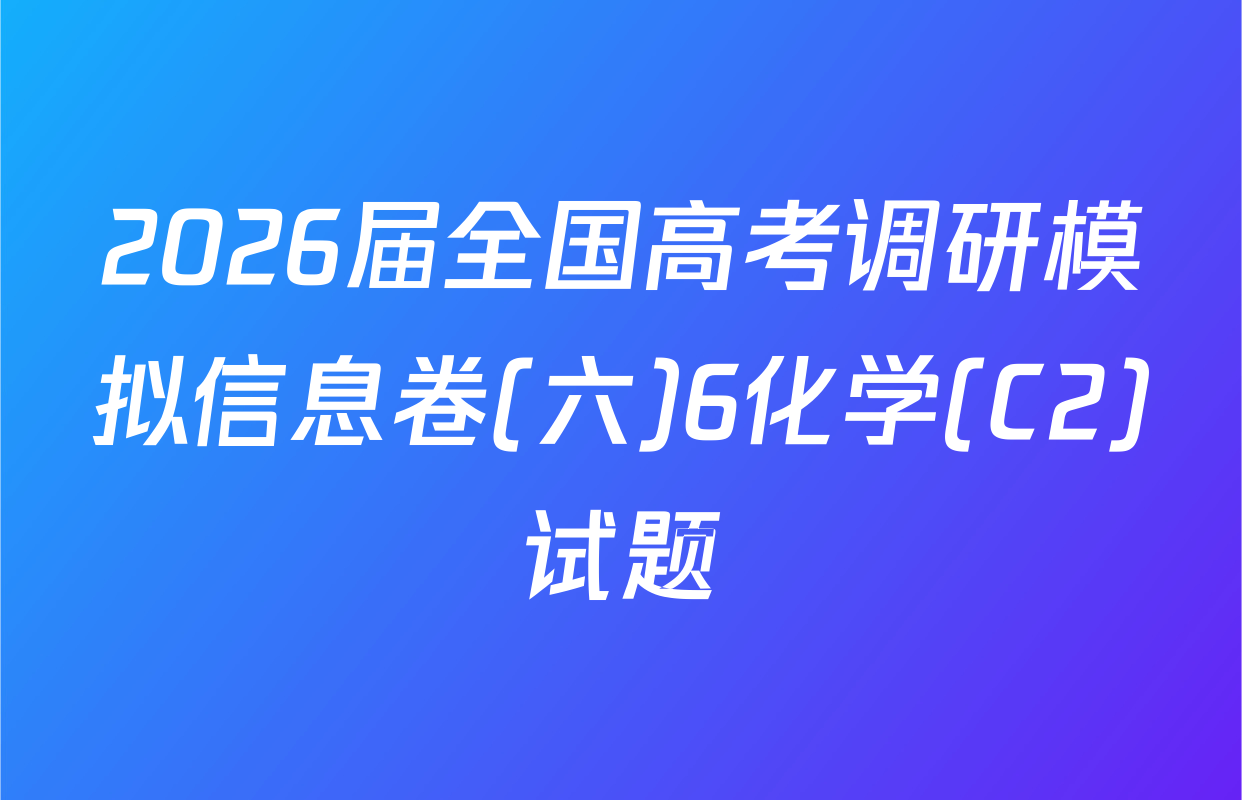 2026届全国高考调研模拟信息卷(六)6化学(C2)试题