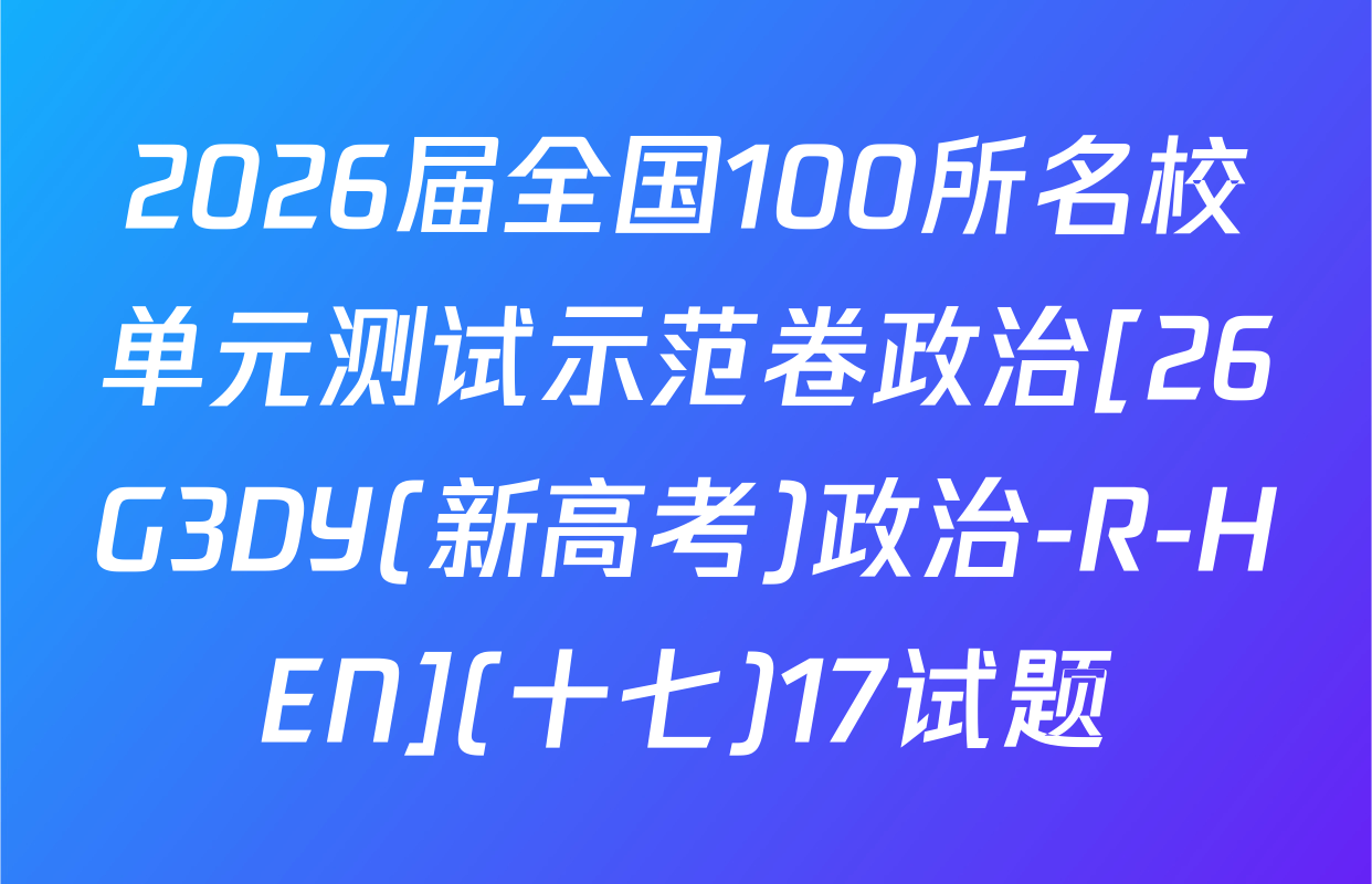 2026届全国100所名校单元测试示范卷政治[26G3DY(新高考)政治-R-HEN](十七)17试题