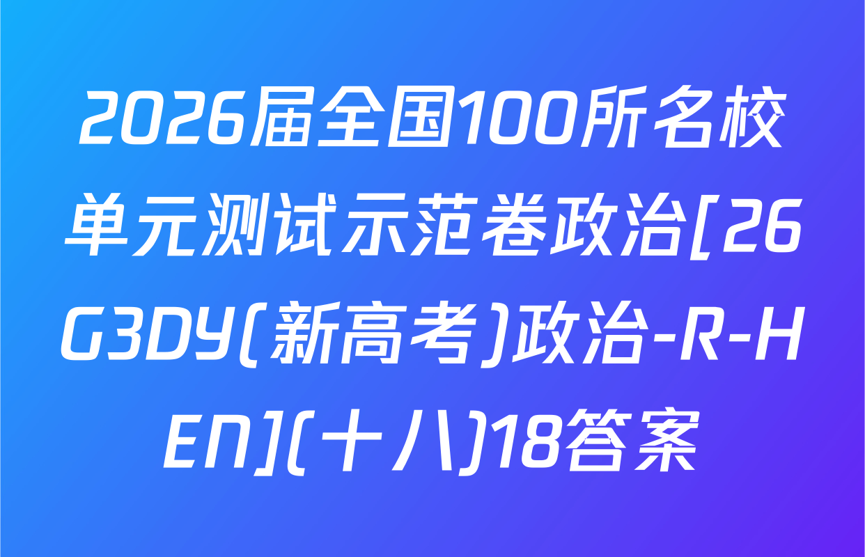 2026届全国100所名校单元测试示范卷政治[26G3DY(新高考)政治-R-HEN](十八)18答案
