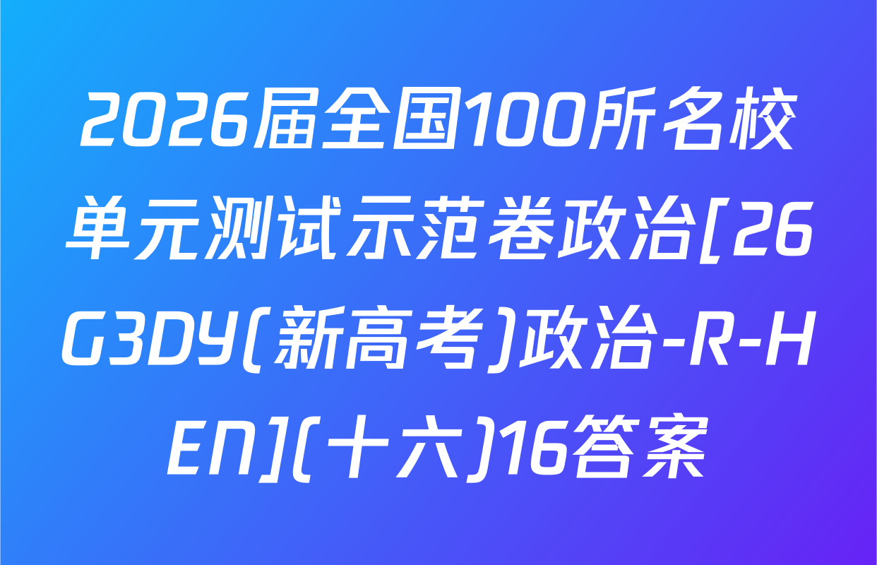 2026届全国100所名校单元测试示范卷政治[26G3DY(新高考)政治-R-HEN](十六)16答案