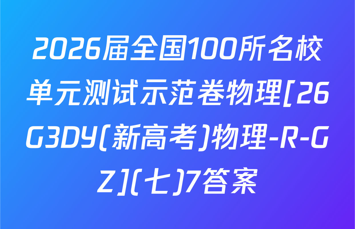 2026届全国100所名校单元测试示范卷物理[26G3DY(新高考)物理-R-GZ](七)7答案
