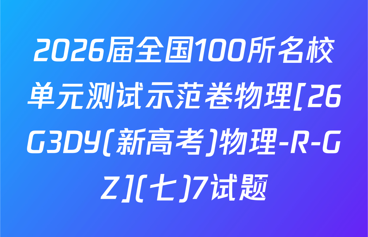 2026届全国100所名校单元测试示范卷物理[26G3DY(新高考)物理-R-GZ](七)7试题