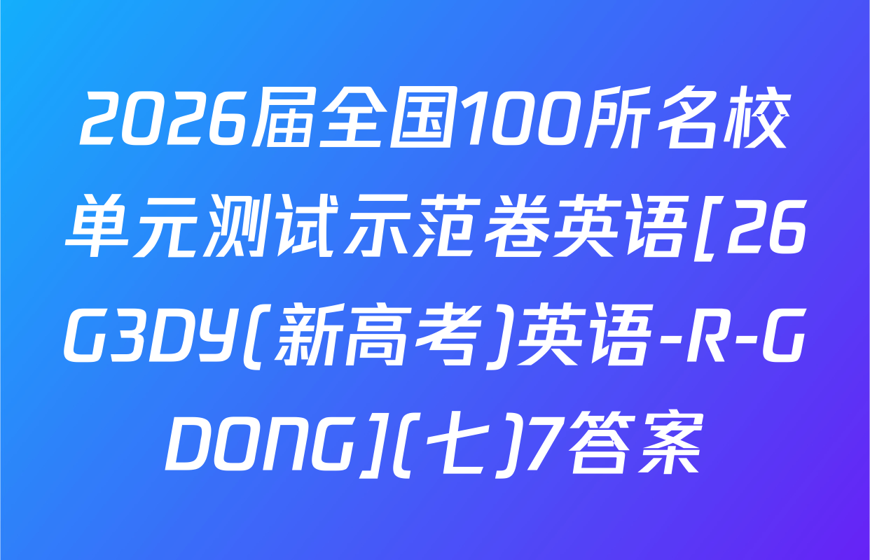 2026届全国100所名校单元测试示范卷英语[26G3DY(新高考)英语-R-GDONG](七)7答案