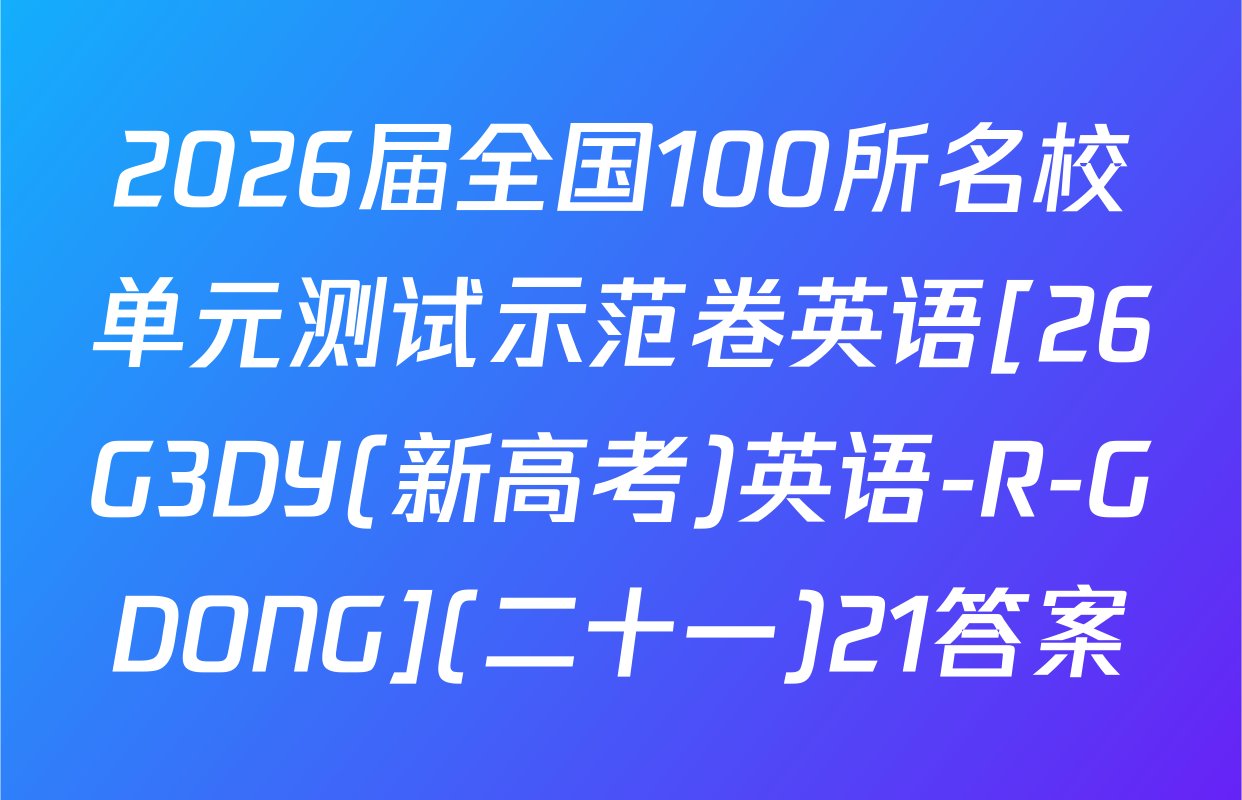 2026届全国100所名校单元测试示范卷英语[26G3DY(新高考)英语-R-GDONG](二十一)21答案