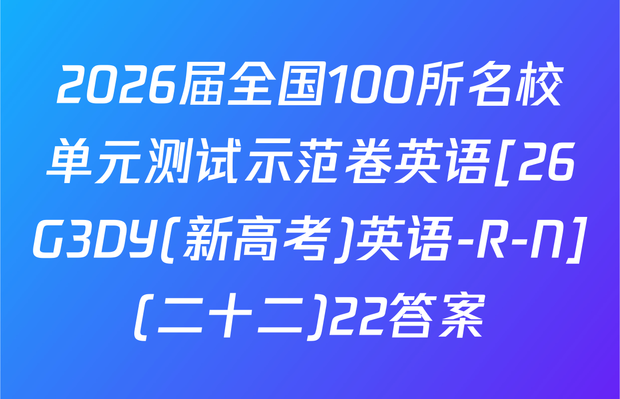 2026届全国100所名校单元测试示范卷英语[26G3DY(新高考)英语-R-N](二十二)22答案