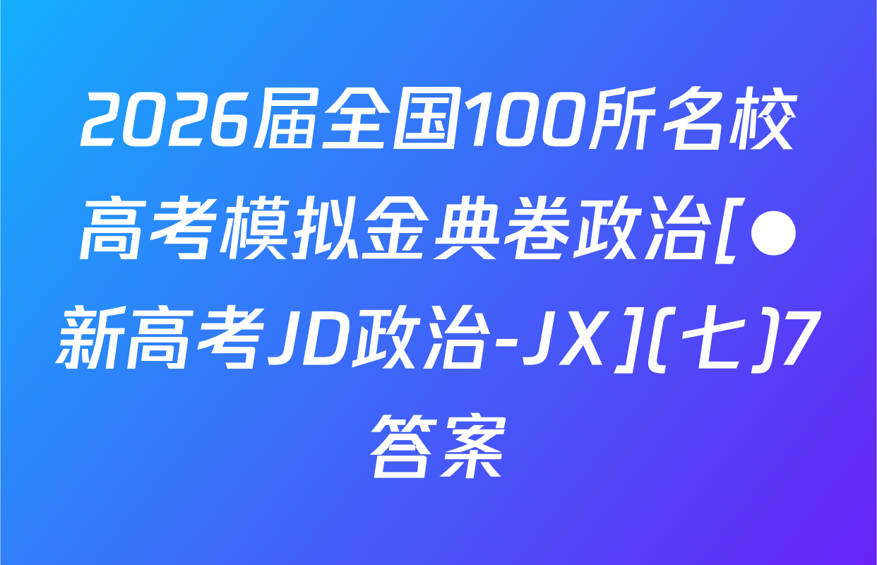 2026届全国100所名校高考模拟金典卷政治[●新高考JD政治-JX](七)7答案