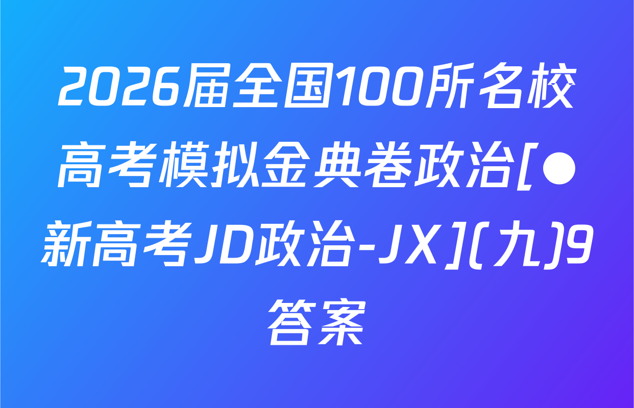 2026届全国100所名校高考模拟金典卷政治[●新高考JD政治-JX](九)9答案
