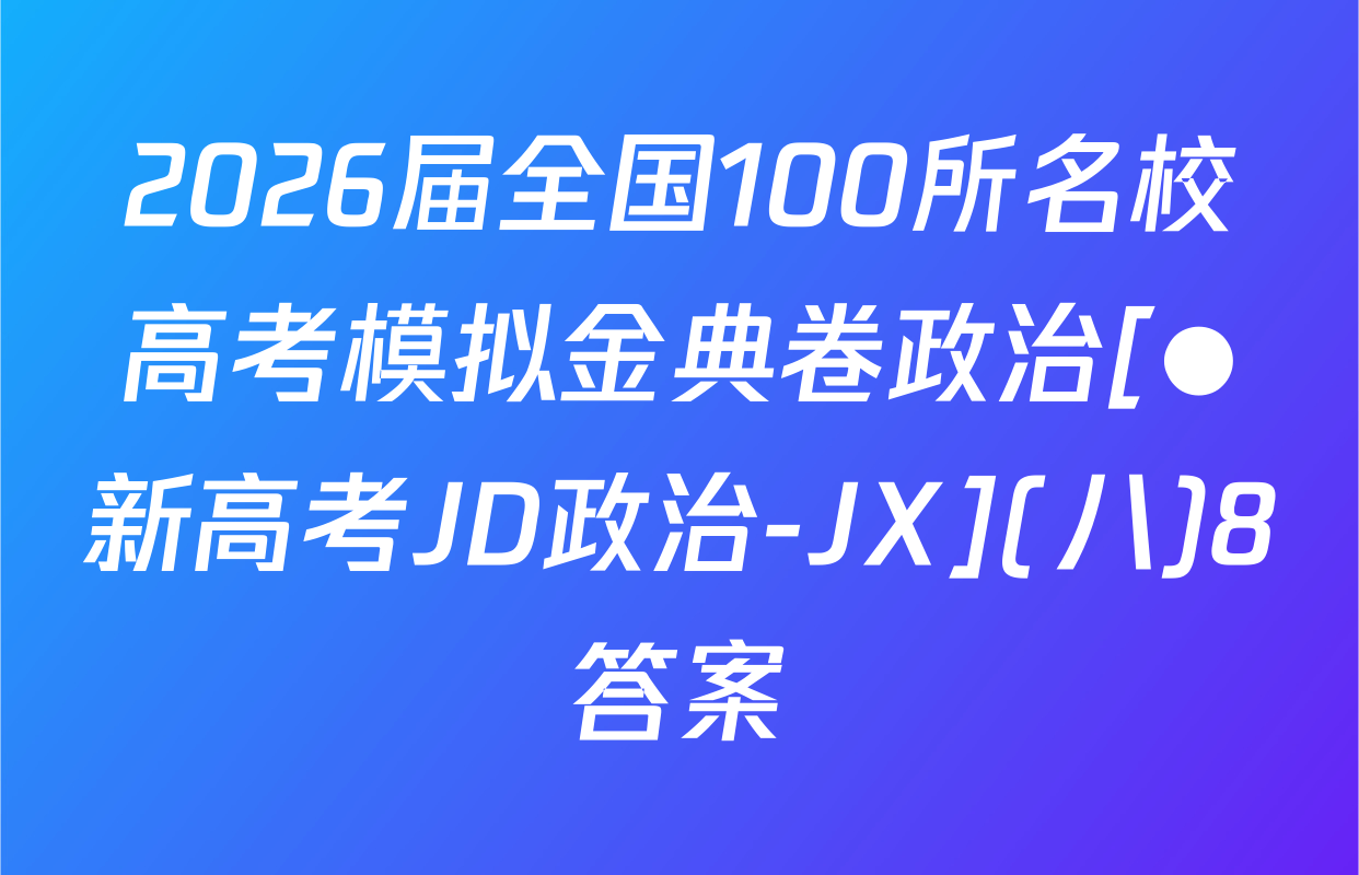 2026届全国100所名校高考模拟金典卷政治[●新高考JD政治-JX](八)8答案