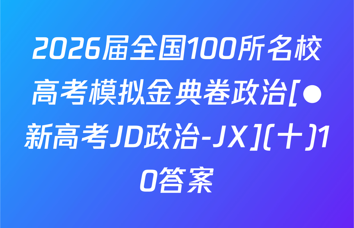 2026届全国100所名校高考模拟金典卷政治[●新高考JD政治-JX](十)10答案