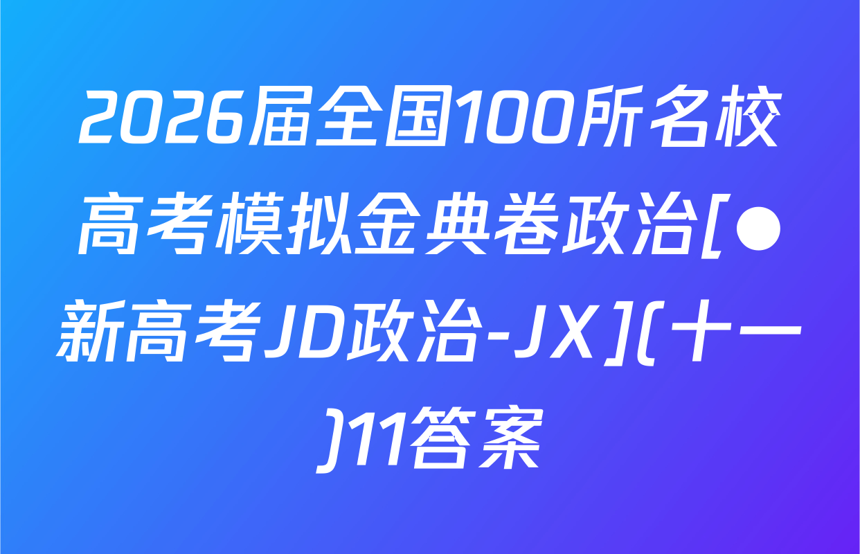 2026届全国100所名校高考模拟金典卷政治[●新高考JD政治-JX](十一)11答案