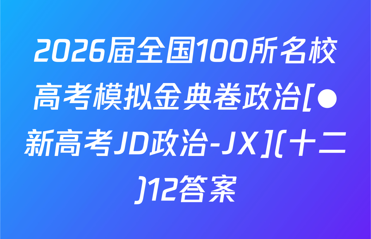 2026届全国100所名校高考模拟金典卷政治[●新高考JD政治-JX](十二)12答案