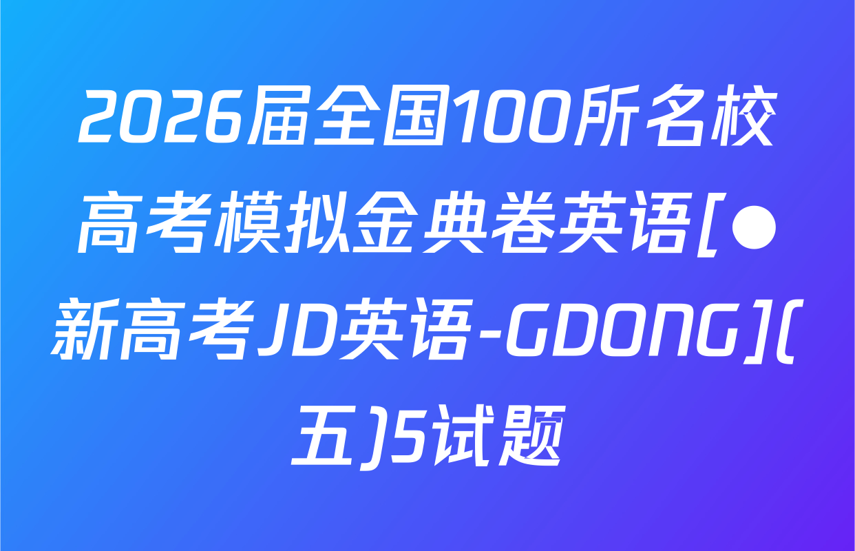 2026届全国100所名校高考模拟金典卷英语[●新高考JD英语-GDONG](五)5试题