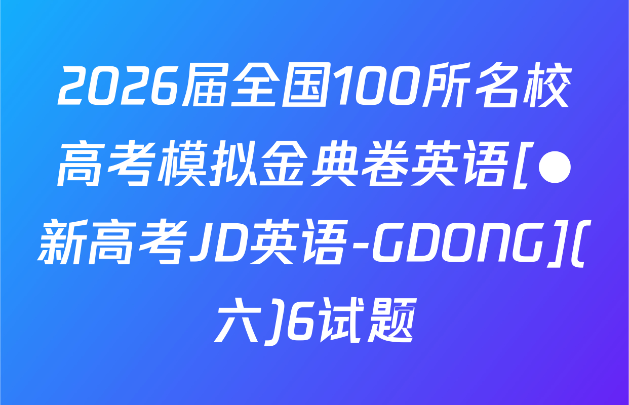 2026届全国100所名校高考模拟金典卷英语[●新高考JD英语-GDONG](六)6试题