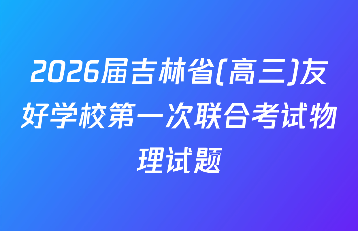 2026届吉林省(高三)友好学校第一次联合考试物理试题