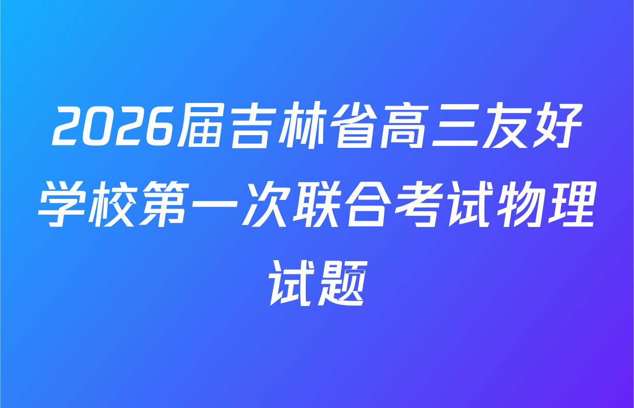 2026届吉林省高三友好学校第一次联合考试物理试题