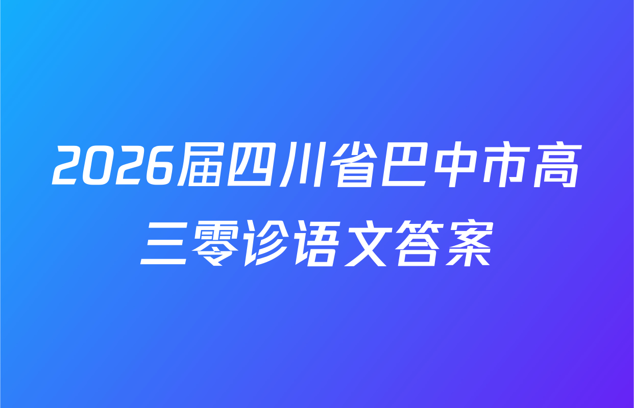 2026届四川省巴中市高三零诊语文答案