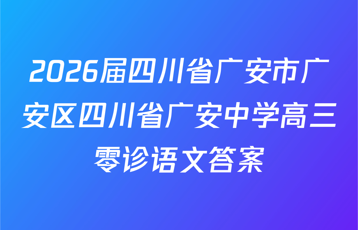 2026届四川省广安市广安区四川省广安中学高三零诊语文答案