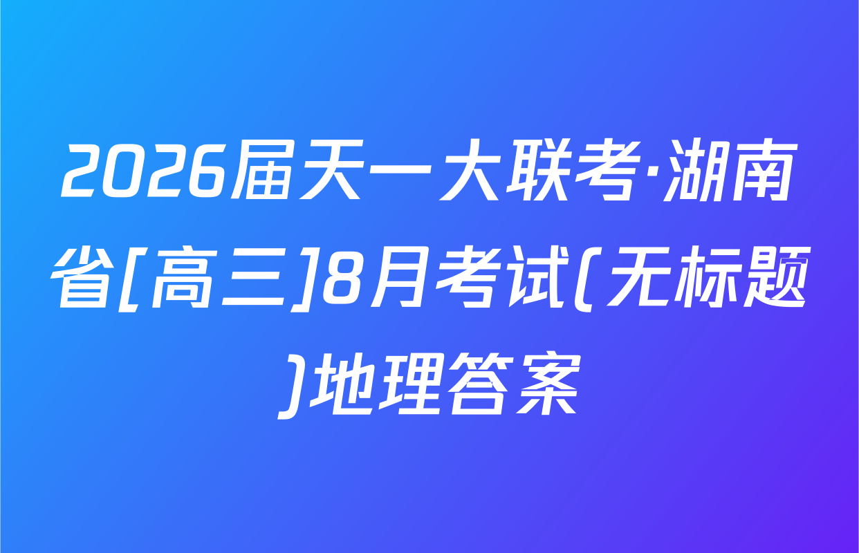 2026届天一大联考·湖南省[高三]8月考试(无标题)地理答案