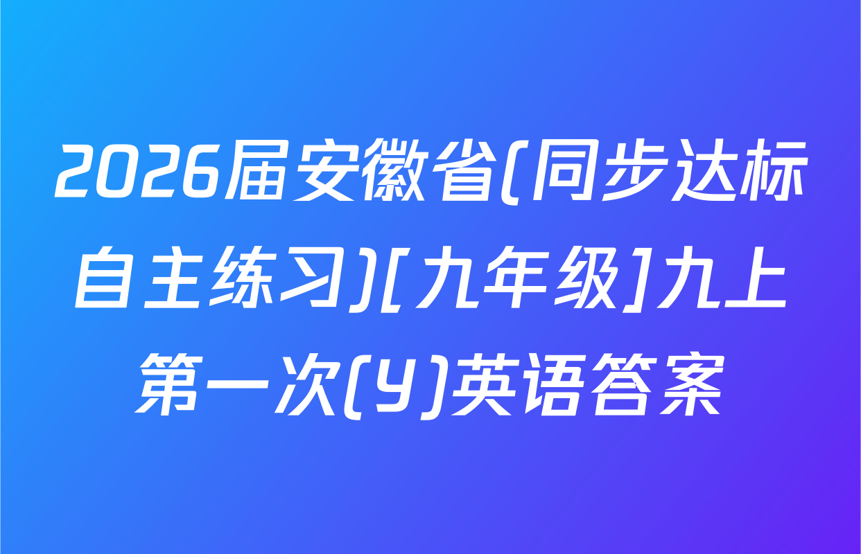 2026届安徽省(同步达标自主练习)[九年级]九上第一次(Y)英语答案