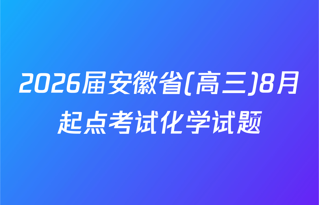 2026届安徽省(高三)8月起点考试化学试题