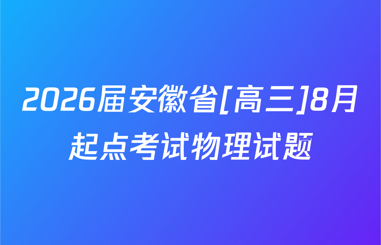 2026届安徽省[高三]8月起点考试物理试题