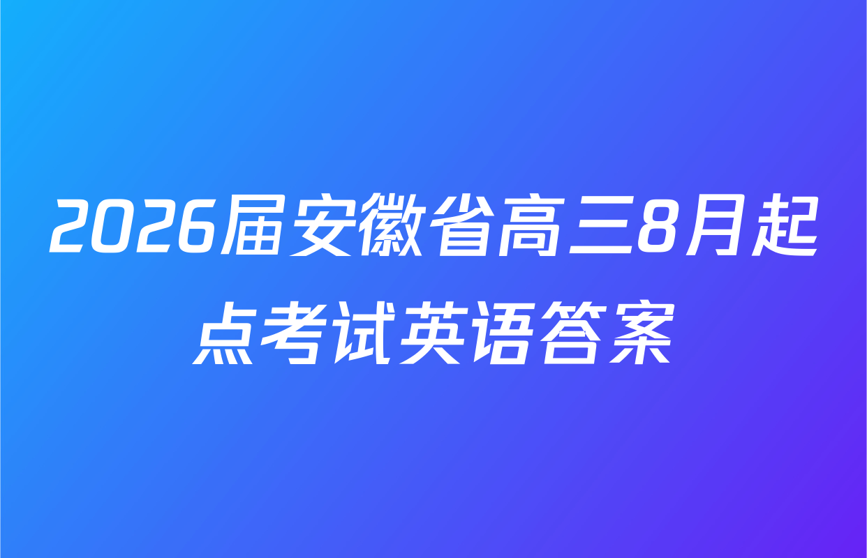 2026届安徽省高三8月起点考试英语答案