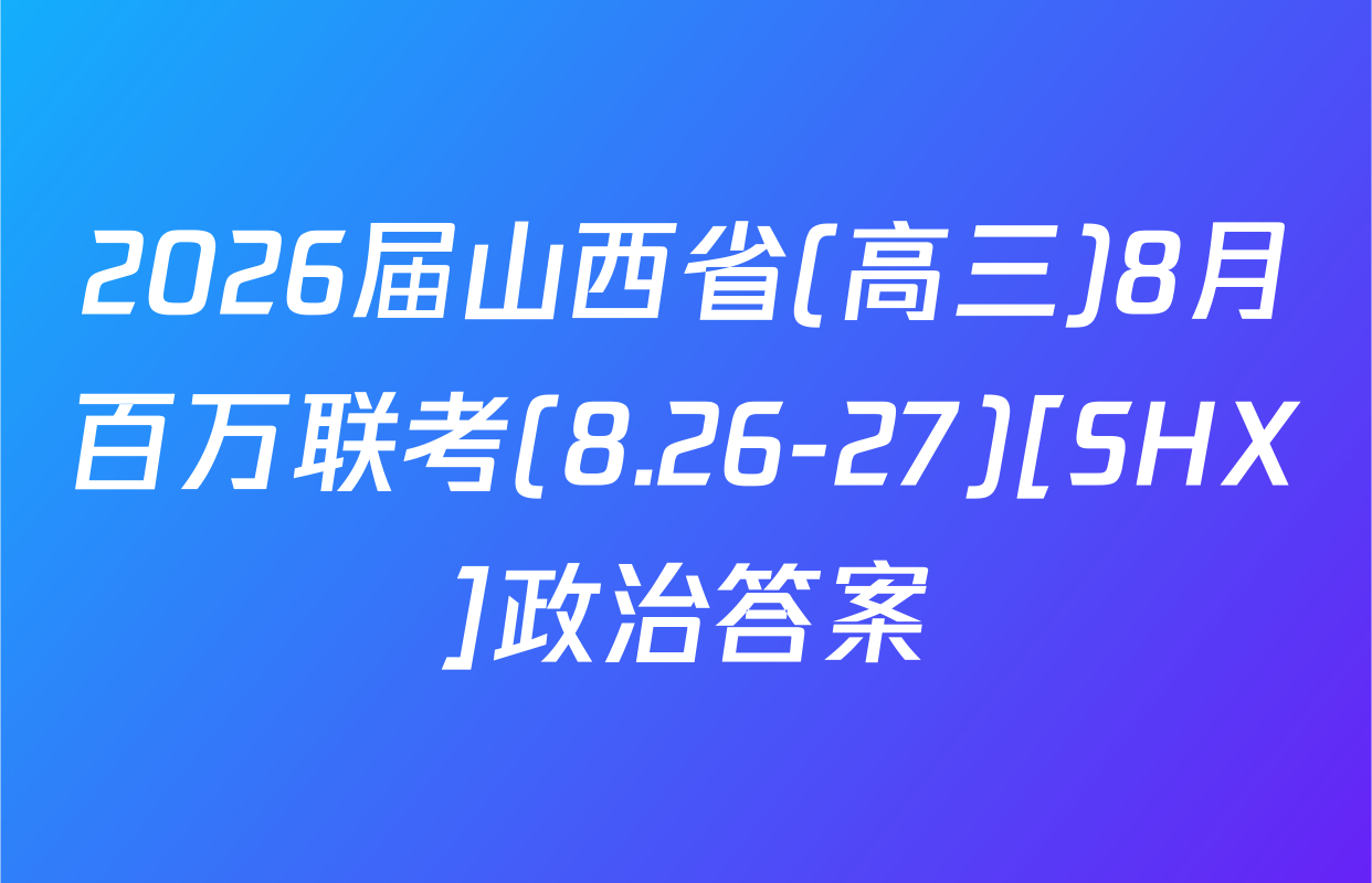 2026届山西省(高三)8月百万联考(8.26-27)[SHX]政治答案