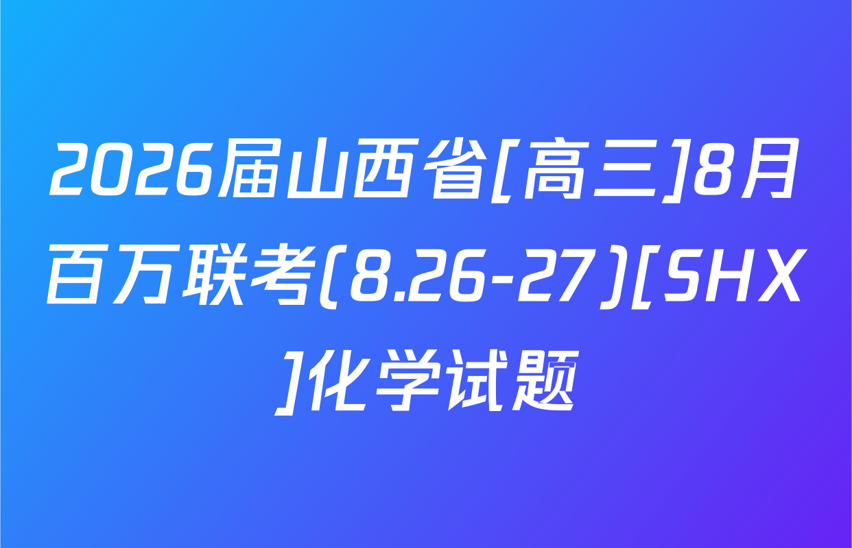 2026届山西省[高三]8月百万联考(8.26-27)[SHX]化学试题