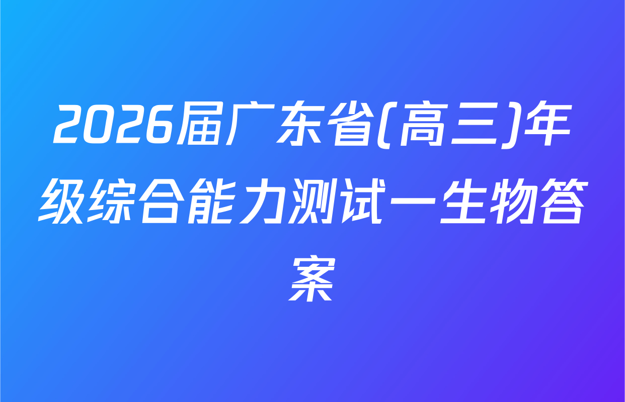 2026届广东省(高三)年级综合能力测试一生物答案