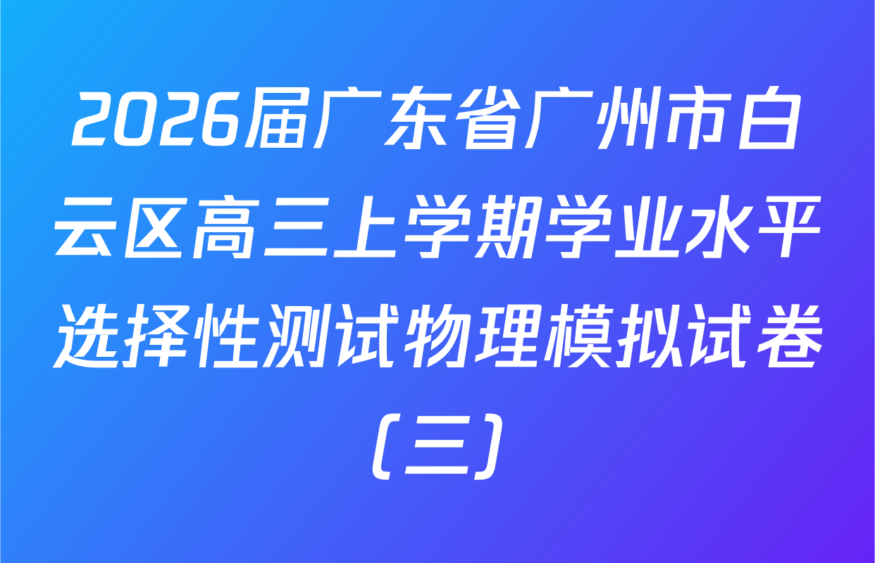 2026届广东省广州市白云区高三上学期学业水平选择性测试物理模拟试卷（三）