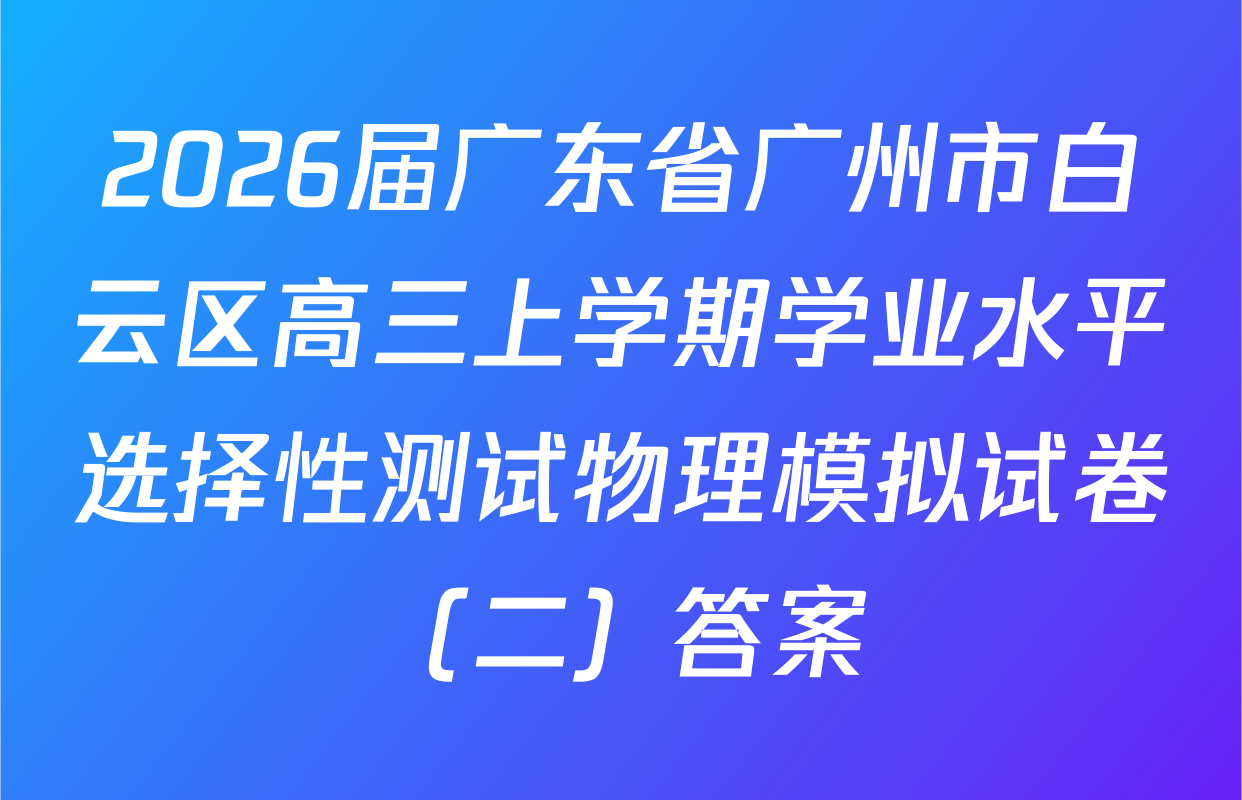 2026届广东省广州市白云区高三上学期学业水平选择性测试物理模拟试卷（二）答案