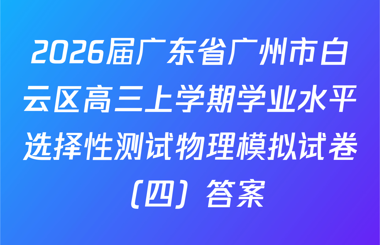 2026届广东省广州市白云区高三上学期学业水平选择性测试物理模拟试卷（四）答案