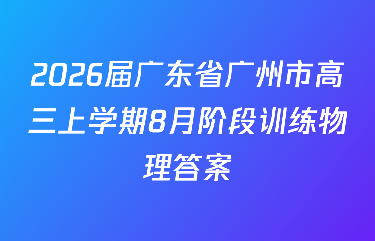 2026届广东省广州市高三上学期8月阶段训练物理答案