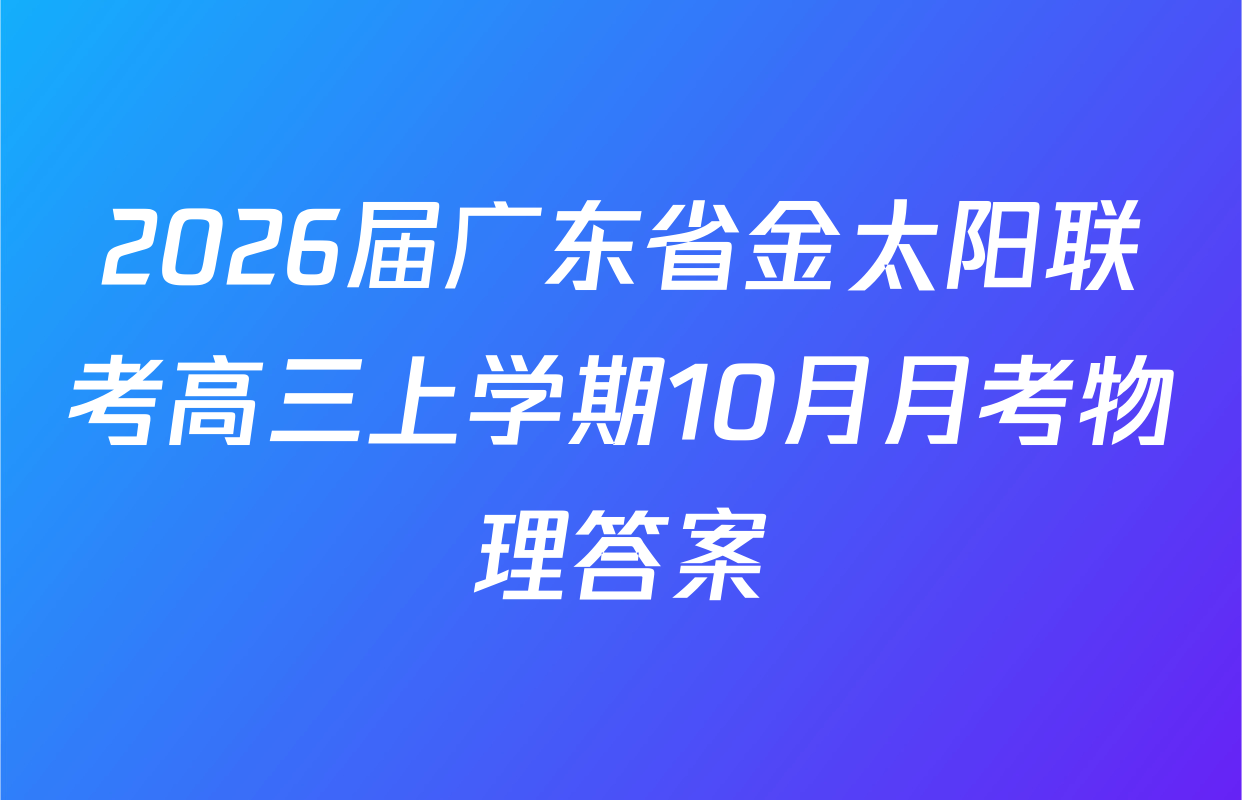2026届广东省金太阳联考高三上学期10月月考物理答案