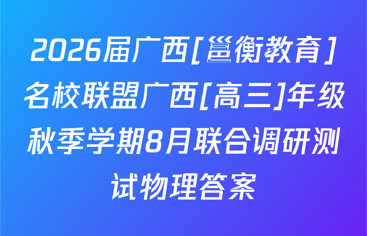 2026届广西[邕衡教育]名校联盟广西[高三]年级秋季学期8月联合调研测试物理答案