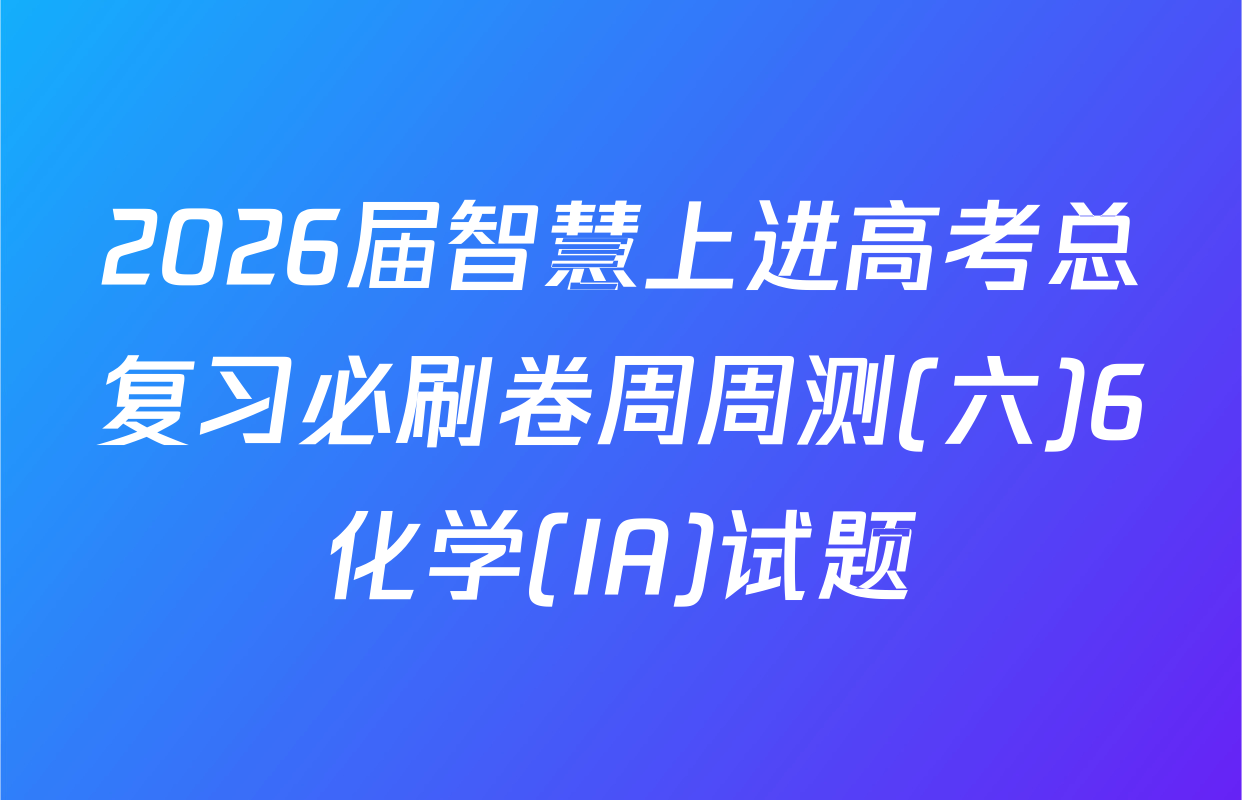 2026届智慧上进高考总复习必刷卷周周测(六)6化学(IA)试题