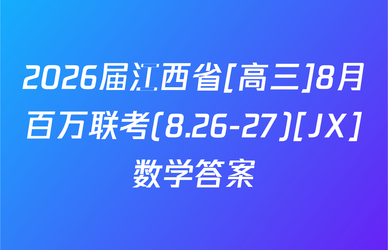 2026届江西省[高三]8月百万联考(8.26-27)[JX]数学答案