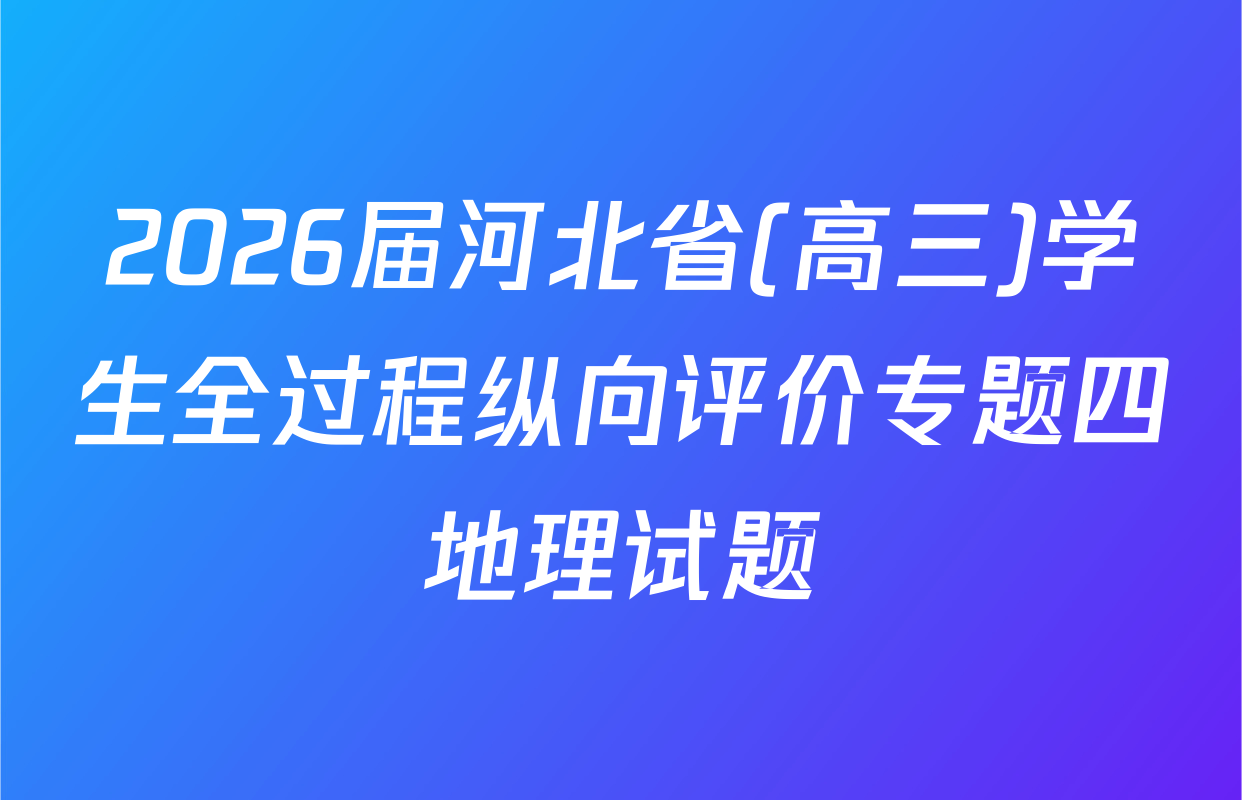 2026届河北省(高三)学生全过程纵向评价专题四地理试题