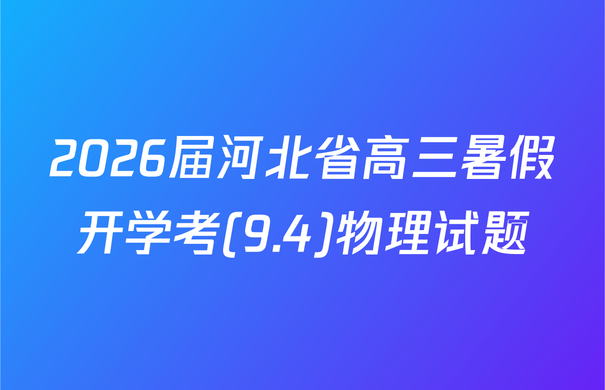 2026届河北省高三暑假开学考(9.4)物理试题