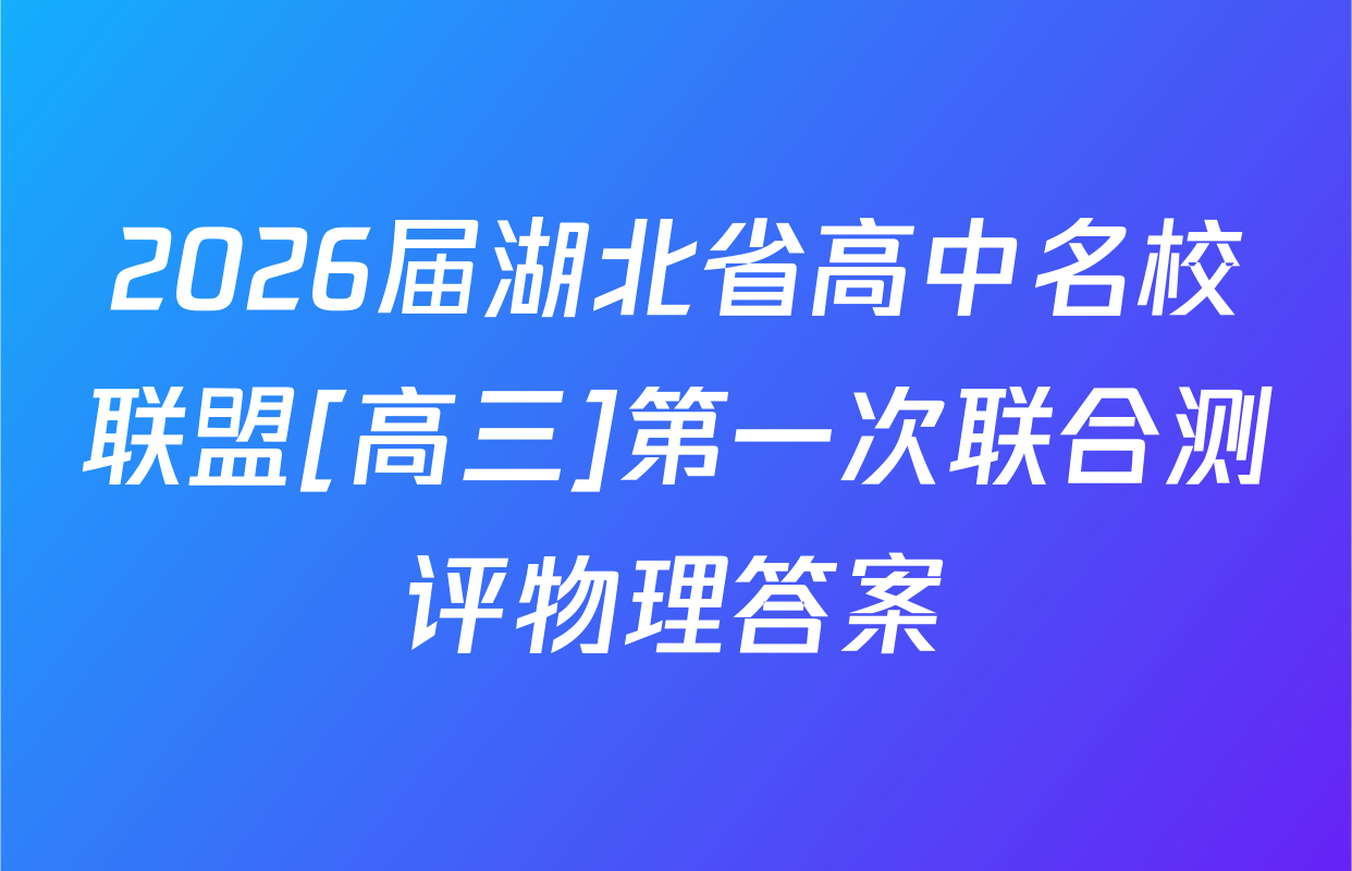 2026届湖北省高中名校联盟[高三]第一次联合测评物理答案