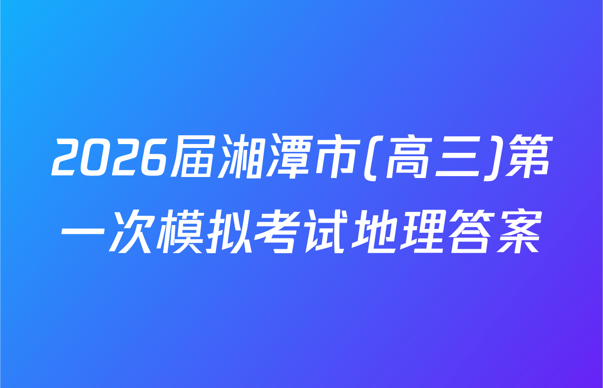 2026届湘潭市(高三)第一次模拟考试地理答案