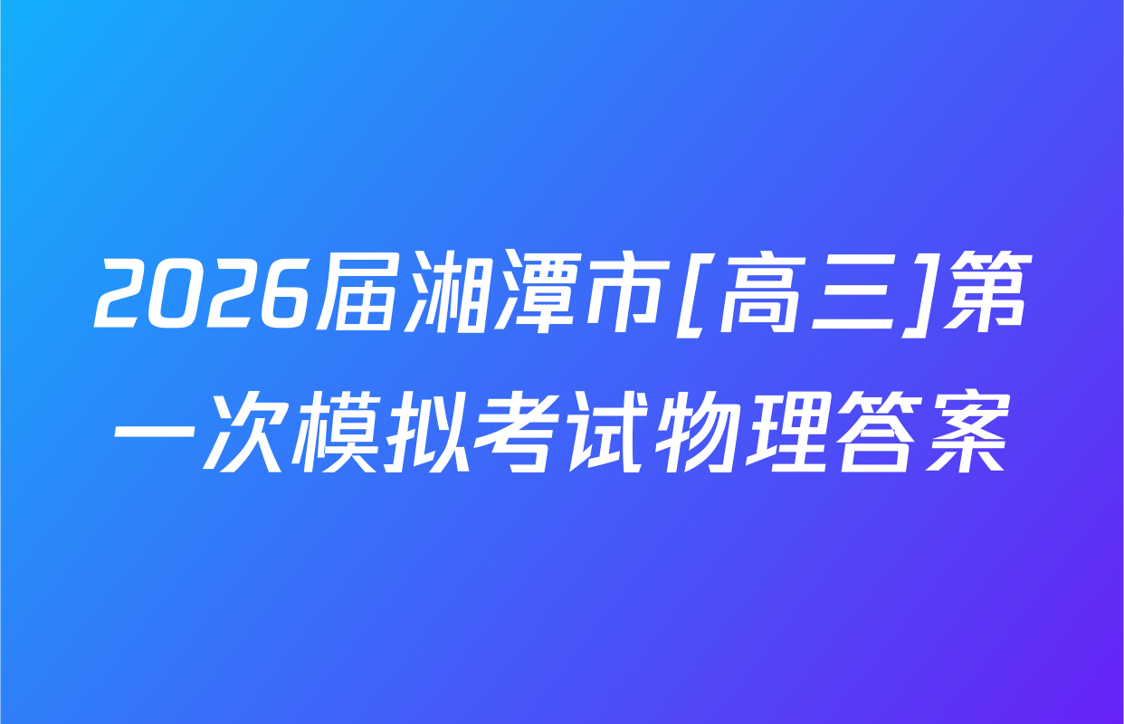 2026届湘潭市[高三]第一次模拟考试物理答案