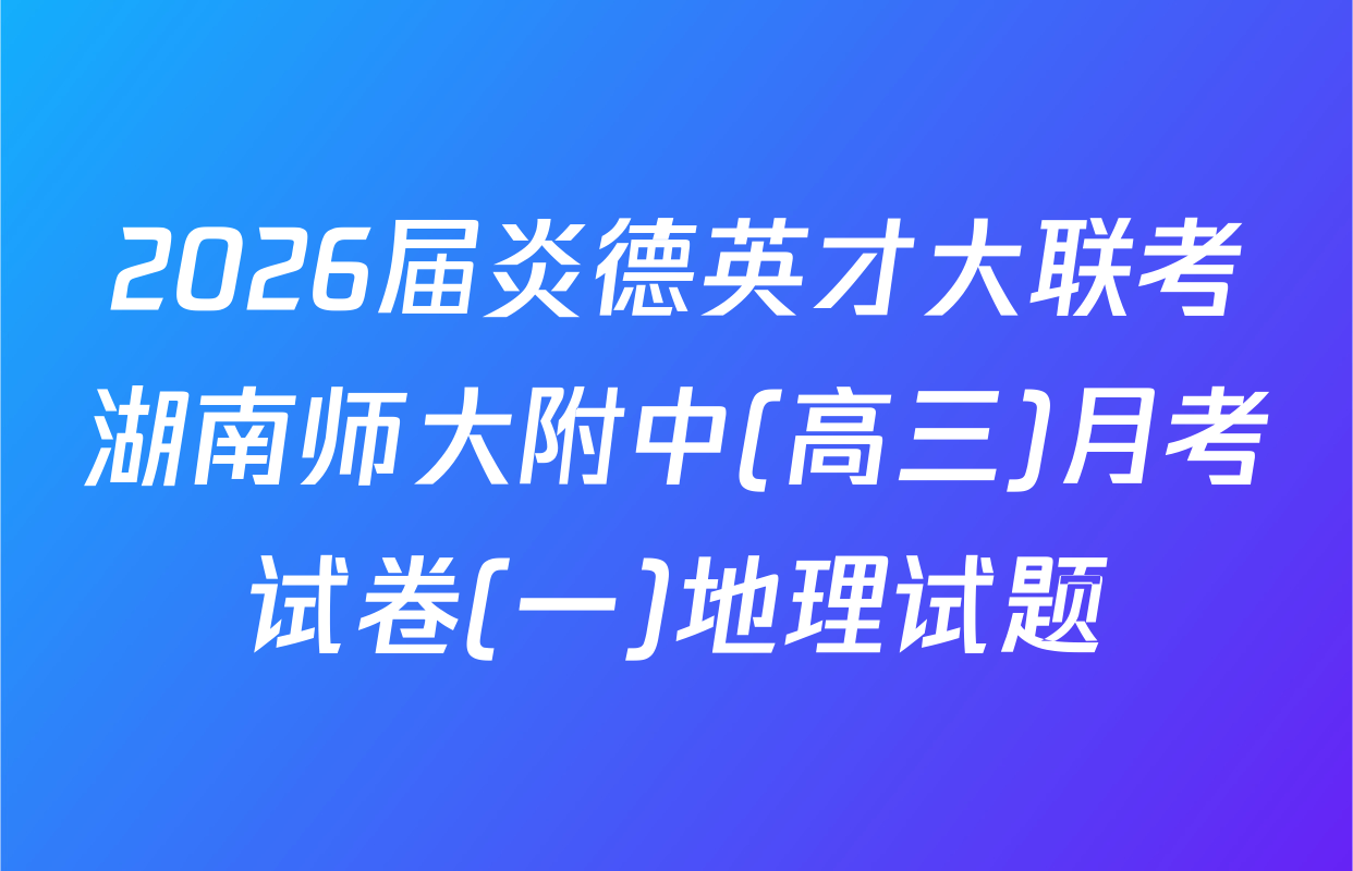 2026届炎德英才大联考湖南师大附中(高三)月考试卷(一)地理试题