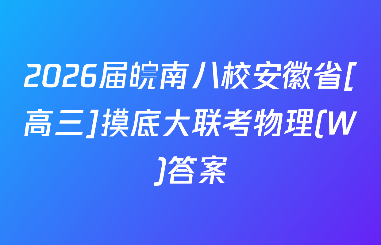 2026届皖南八校安徽省[高三]摸底大联考物理(W)答案