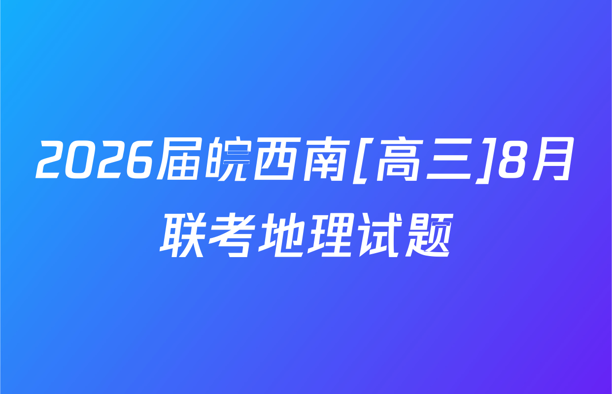 2026届皖西南[高三]8月联考地理试题
