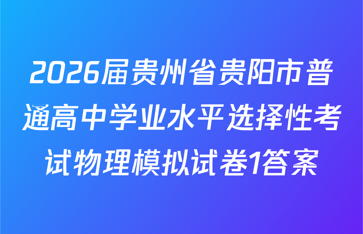 2026届贵州省贵阳市普通高中学业水平选择性考试物理模拟试卷1答案